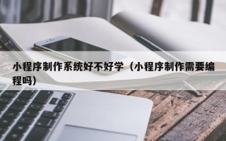 淮安小程序制作系统好不好学（小程序制作需要编程吗）