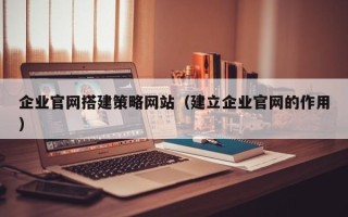 淮安企业官网搭建策略网站（建立企业官网的作用）