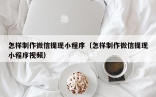 淮安怎样制作微信提现小程序（怎样制作微信提现小程序视频）