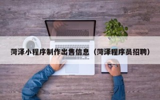 淮安菏泽小程序制作出售信息（菏泽程序员招聘）