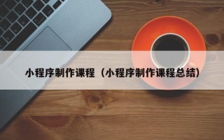 淮安小程序制作课程（小程序制作课程总结）