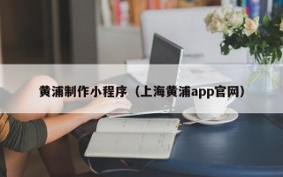 淮安黄浦制作小程序（上海黄浦app官网）