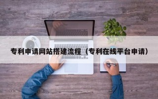 淮安专利申请网站搭建流程（专利在线平台申请）