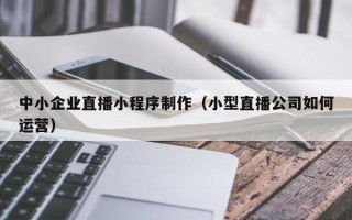 淮安中小企业直播小程序制作（小型直播公司如何运营）