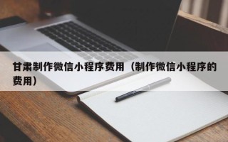 淮安甘肃制作微信小程序费用（制作微信小程序的费用）