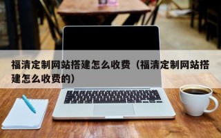 淮安福清定制网站搭建怎么收费（福清定制网站搭建怎么收费的）
