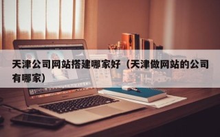 淮安天津公司网站搭建哪家好（天津做网站的公司有哪家）