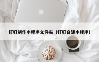 淮安钉钉制作小程序文件夹（钉钉自建小程序）