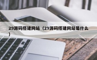 淮安29源码搭建网站（29源码搭建网站是什么）