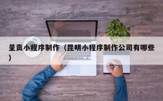 淮安呈贡小程序制作（昆明小程序制作公司有哪些）