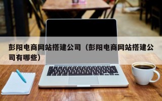 淮安彭阳电商网站搭建公司（彭阳电商网站搭建公司有哪些）
