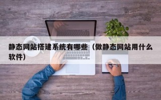淮安静态网站搭建系统有哪些（做静态网站用什么软件）