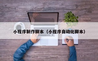 淮安小程序制作脚本（小程序自动化脚本）