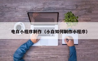 淮安电白小程序制作（小白如何制作小程序）