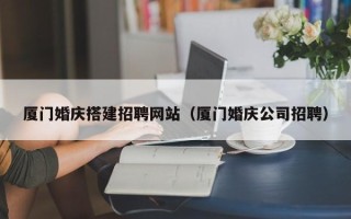 淮安厦门婚庆搭建招聘网站（厦门婚庆公司招聘）