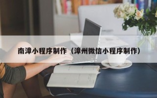 淮安南漳小程序制作（漳州微信小程序制作）
