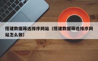 淮安搭建数据筛选排序网站（搭建数据筛选排序网站怎么做）