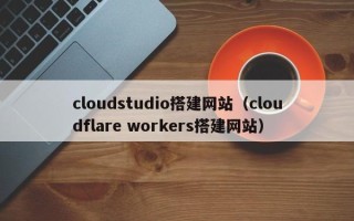淮安cloudstudio搭建网站（cloudflare workers搭建网站）