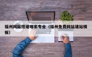 淮安福州网站搭建哪家专业（福州免费网站建站模板）