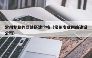 淮安常州专业的网站搭建价格（常州专业网站建设公司）