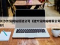 淮安长沙外贸网站搭建公司（建外贸网站哪家公司好）