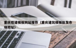 淮安重庆搭建模板网站推荐（重庆建筑模板批发市场地址）