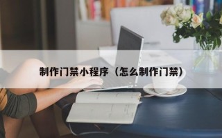 淮安制作门禁小程序（怎么制作门禁）