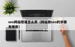 淮安seo网站搭建怎么弄（网站做seo的步骤有哪些）